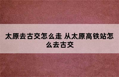 太原去古交怎么走 从太原高铁站怎么去古交